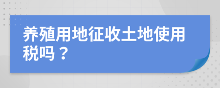 養(yǎng)殖用地征收土地使用稅嗎？