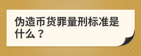 偽造幣貨罪量刑標(biāo)準(zhǔn)是什么？