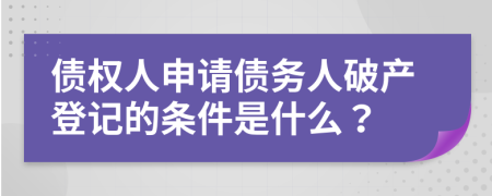債權(quán)人申請債務人破產(chǎn)登記的條件是什么？