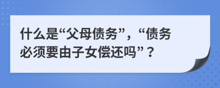 什么是“父母?jìng)鶆?wù)”，“債務(wù)必須要由子女償還嗎”？