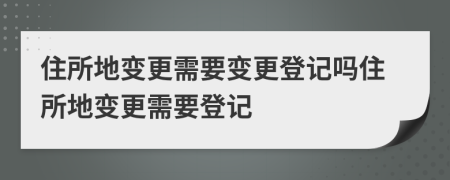 住所地變更需要變更登記嗎住所地變更需要登記
