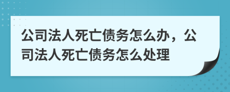 公司法人死亡債務(wù)怎么辦，公司法人死亡債務(wù)怎么處理