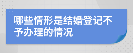 哪些情形是結(jié)婚登記不予辦理的情況