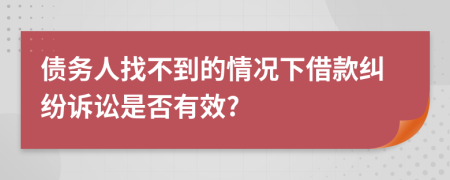 債務(wù)人找不到的情況下借款糾紛訴訟是否有效?