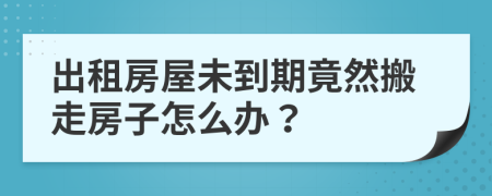 出租房屋未到期竟然搬走房子怎么辦？
