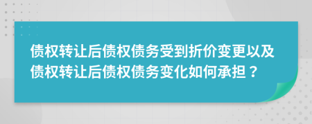債權(quán)轉(zhuǎn)讓后債權(quán)債務(wù)受到折價(jià)變更以及債權(quán)轉(zhuǎn)讓后債權(quán)債務(wù)變化如何承擔(dān)？