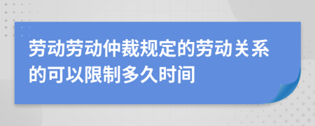 勞動勞動仲裁規(guī)定的勞動關(guān)系的可以限制多久時間