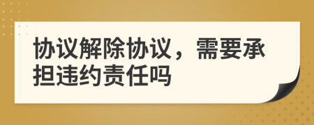 協(xié)議解除協(xié)議，需要承擔(dān)違約責(zé)任嗎