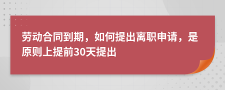 勞動(dòng)合同到期，如何提出離職申請(qǐng)，是原則上提前30天提出