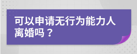 可以申請(qǐng)無(wú)行為能力人離婚嗎？