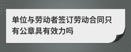 單位與勞動者簽訂勞動合同只有公章具有效力嗎