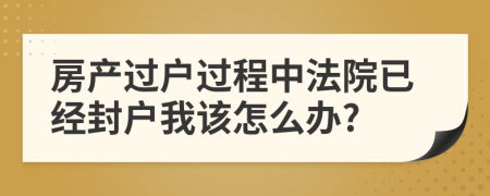 房產(chǎn)過(guò)戶(hù)過(guò)程中法院已經(jīng)封戶(hù)我該怎么辦?
