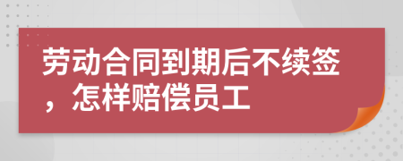 勞動合同到期后不續(xù)簽，怎樣賠償員工