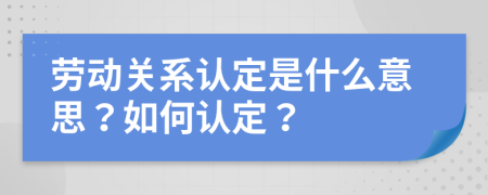 勞動(dòng)關(guān)系認(rèn)定是什么意思？如何認(rèn)定？