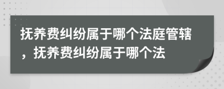 撫養(yǎng)費糾紛屬于哪個法庭管轄，撫養(yǎng)費糾紛屬于哪個法