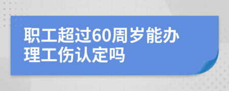 職工超過(guò)60周歲能辦理工傷認(rèn)定嗎