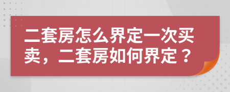 二套房怎么界定一次買賣，二套房如何界定？