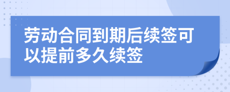 勞動(dòng)合同到期后續(xù)簽可以提前多久續(xù)簽