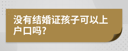 沒有結婚證孩子可以上戶口嗎?