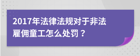 2017年法律法規(guī)對(duì)于非法雇傭童工怎么處罰？