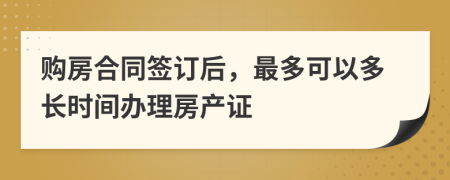購房合同簽訂后，最多可以多長時間辦理房產(chǎn)證