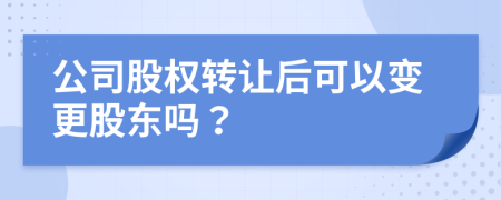 公司股權(quán)轉(zhuǎn)讓后可以變更股東嗎？