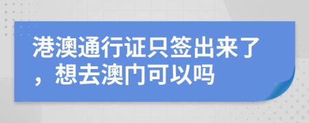 港澳通行證只簽出來了，想去澳門可以嗎