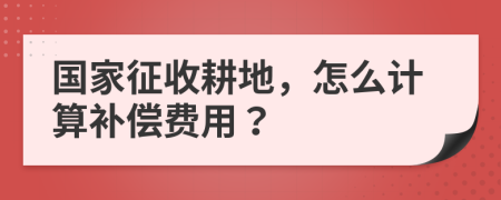 國(guó)家征收耕地，怎么計(jì)算補(bǔ)償費(fèi)用？