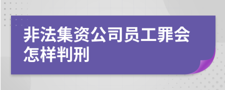 非法集資公司員工罪會怎樣判刑