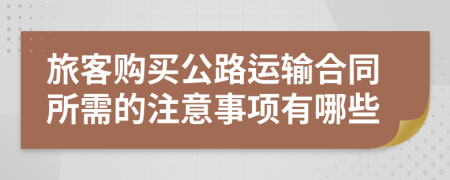 旅客購(gòu)買(mǎi)公路運(yùn)輸合同所需的注意事項(xiàng)有哪些