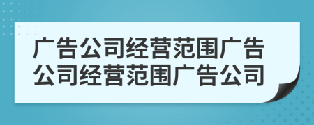 廣告公司經(jīng)營范圍廣告公司經(jīng)營范圍廣告公司
