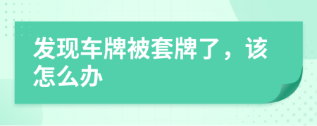 發(fā)現(xiàn)車(chē)牌被套牌了，該怎么辦