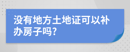 沒有地方土地證可以補辦房子嗎?