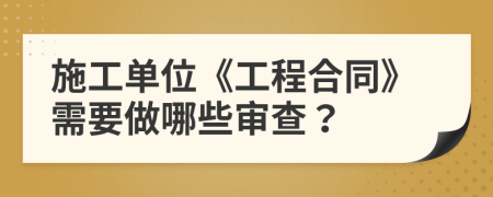 施工單位《工程合同》需要做哪些審查？