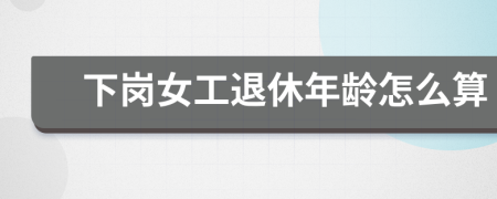 下崗女工退休年齡怎么算
