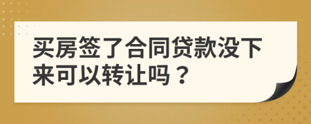 買房簽了合同貸款沒下來可以轉(zhuǎn)讓嗎？