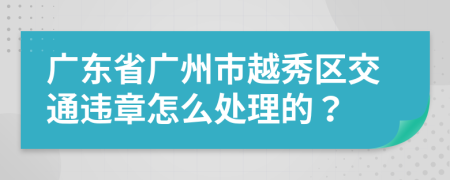 廣東省廣州市越秀區(qū)交通違章怎么處理的？