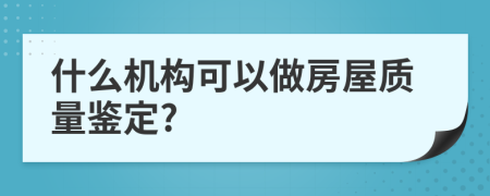 什么機構(gòu)可以做房屋質(zhì)量鑒定?