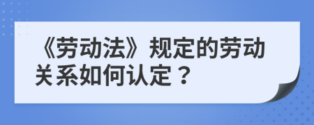 《勞動(dòng)法》規(guī)定的勞動(dòng)關(guān)系如何認(rèn)定？