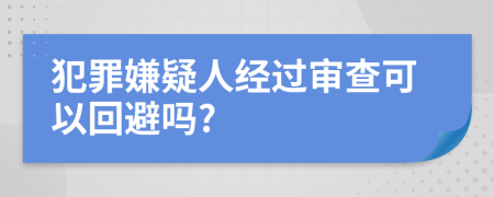 犯罪嫌疑人經(jīng)過(guò)審查可以回避嗎?