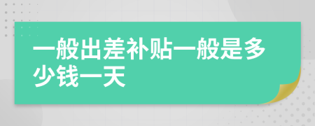 一般出差補(bǔ)貼一般是多少錢一天