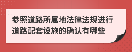 參照道路所屬地法律法規(guī)進(jìn)行道路配套設(shè)施的確認(rèn)有哪些