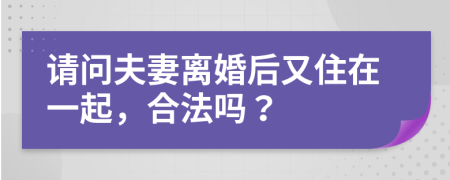 請(qǐng)問(wèn)夫妻離婚后又住在一起，合法嗎？