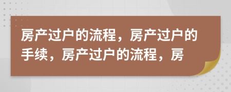 房產(chǎn)過戶的流程，房產(chǎn)過戶的手續(xù)，房產(chǎn)過戶的流程，房