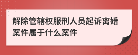 解除管轄權(quán)服刑人員起訴離婚案件屬于什么案件
