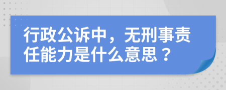 行政公訴中，無(wú)刑事責(zé)任能力是什么意思？