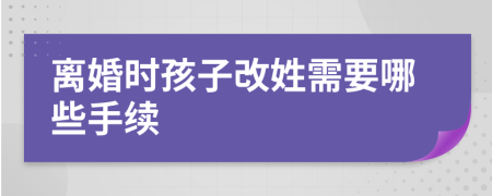 離婚時孩子改姓需要哪些手續(xù)