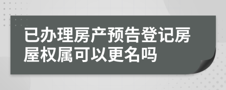 已辦理房產(chǎn)預(yù)告登記房屋權(quán)屬可以更名嗎