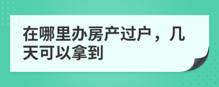 在哪里辦房產過戶，幾天可以拿到