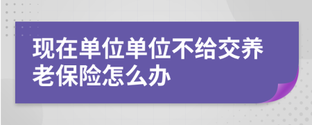 現(xiàn)在單位單位不給交養(yǎng)老保險怎么辦